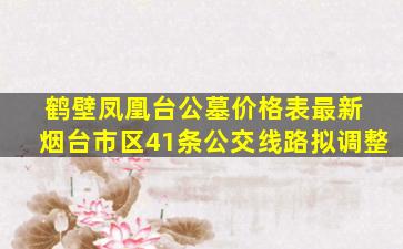 鹤壁凤凰台公墓价格表最新 烟台市区41条公交线路拟调整